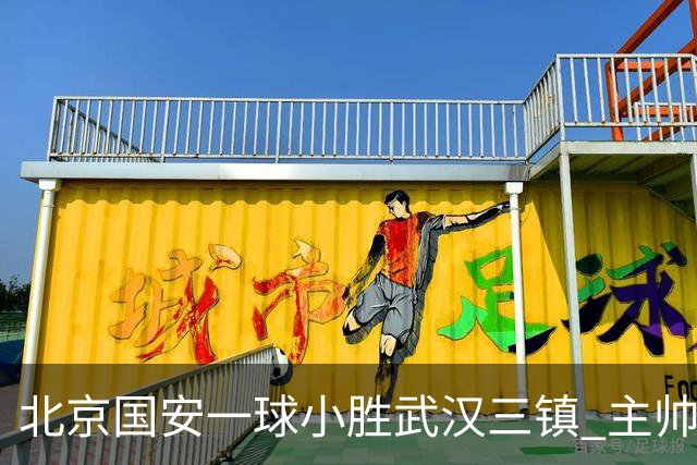北京国安一球小胜武汉三镇 主帅：球员还需要做得更聪明一些
