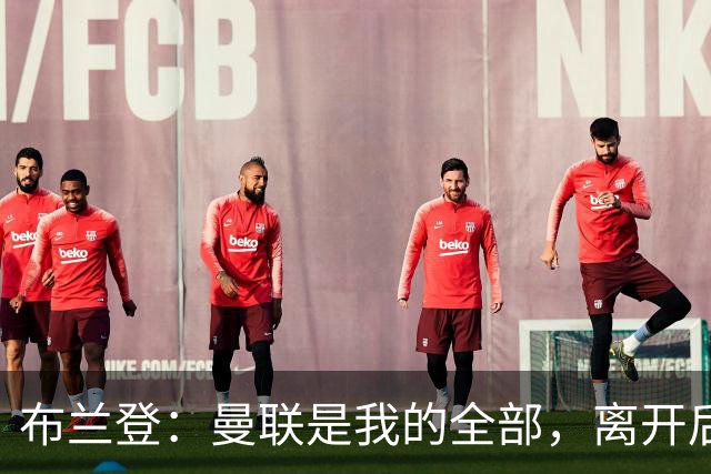 布兰登：曼联是我的全部，离开后满满失落感；B费也常关心我