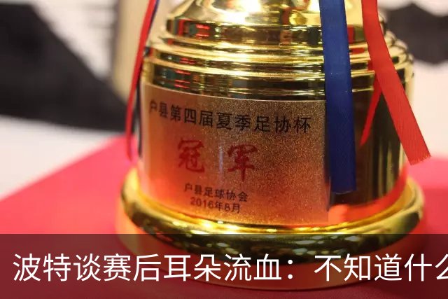 波特谈赛后耳朵流血：不知道什么情况，被人抓了还是咬了一下