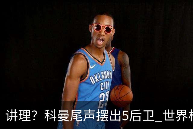 讲理？科曼尾声摆出5后卫 世界杯第3身高却被头球绝平